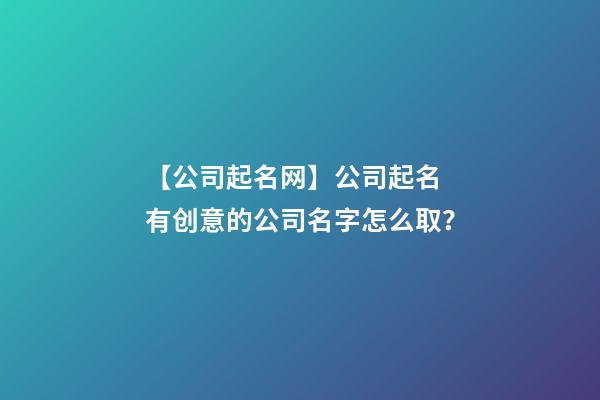 【公司起名网】公司起名 有创意的公司名字怎么取？-第1张-公司起名-玄机派